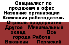 Специалист по продажам в офис › Название организации ­ Компания-работодатель › Отрасль предприятия ­ Другое › Минимальный оклад ­ 25 000 - Все города Работа » Вакансии   . Пермский край,Красновишерск г.